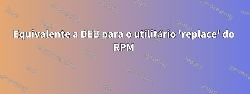 Equivalente a DEB para o utilitário 'replace' do RPM