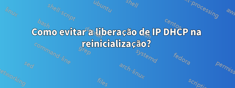 Como evitar a liberação de IP DHCP na reinicialização?