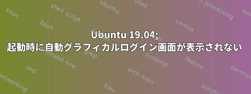 Ubuntu 19.04; 起動時に自動グラフィカルログイン画面が表示されない