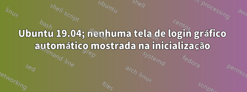 Ubuntu 19.04; nenhuma tela de login gráfico automático mostrada na inicialização