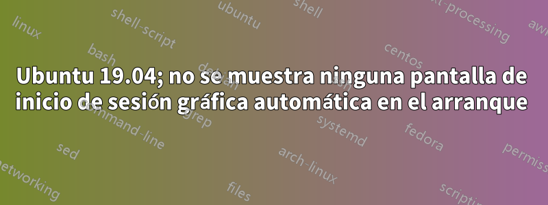 Ubuntu 19.04; no se muestra ninguna pantalla de inicio de sesión gráfica automática en el arranque