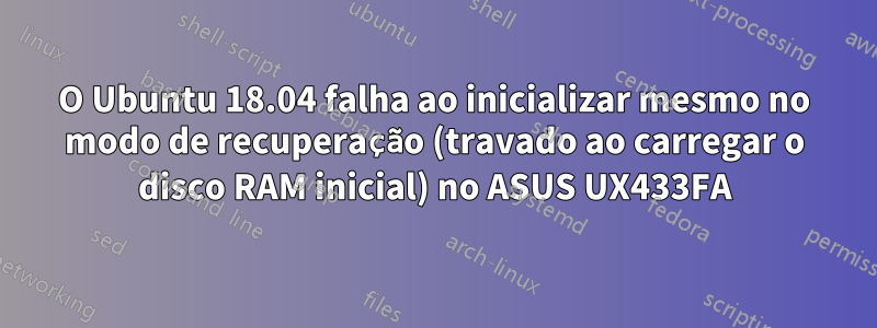 O Ubuntu 18.04 falha ao inicializar mesmo no modo de recuperação (travado ao carregar o disco RAM inicial) no ASUS UX433FA