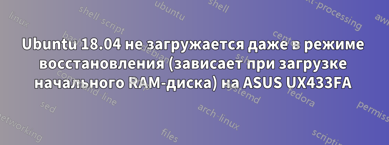 Ubuntu 18.04 не загружается даже в режиме восстановления (зависает при загрузке начального RAM-диска) на ASUS UX433FA