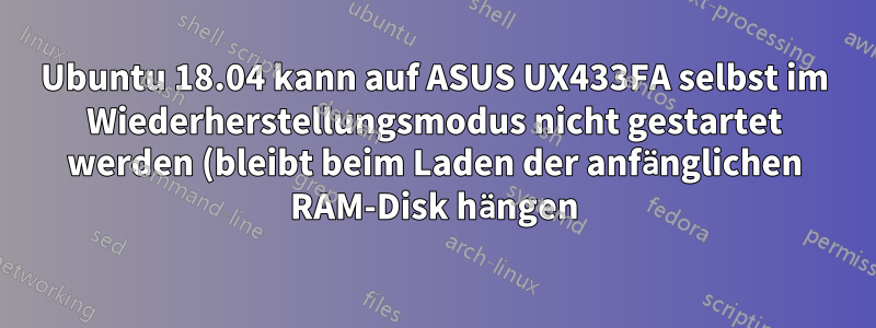 Ubuntu 18.04 kann auf ASUS UX433FA selbst im Wiederherstellungsmodus nicht gestartet werden (bleibt beim Laden der anfänglichen RAM-Disk hängen)