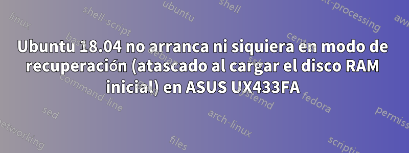 Ubuntu 18.04 no arranca ni siquiera en modo de recuperación (atascado al cargar el disco RAM inicial) en ASUS UX433FA