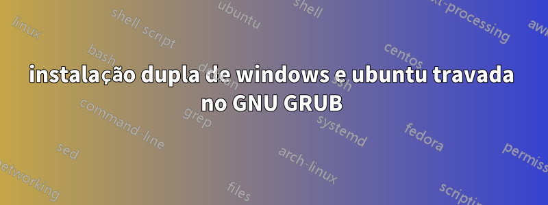 instalação dupla de windows e ubuntu travada no GNU GRUB