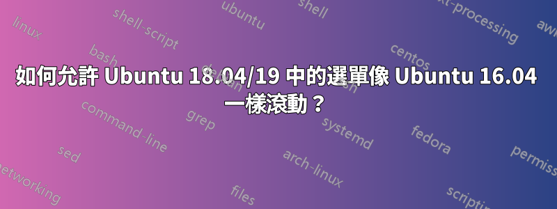 如何允許 Ubuntu 18.04/19 中的選單像 Ubuntu 16.04 一樣滾動？