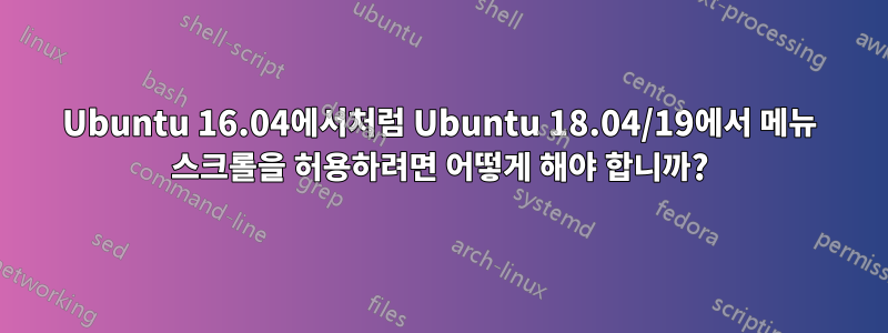 Ubuntu 16.04에서처럼 Ubuntu 18.04/19에서 메뉴 스크롤을 허용하려면 어떻게 해야 합니까?