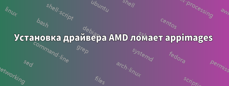 Установка драйвера AMD ломает appimages