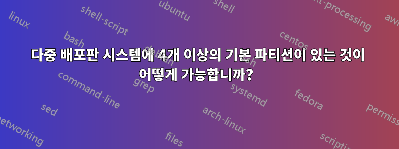 다중 배포판 시스템에 4개 이상의 기본 파티션이 있는 것이 어떻게 가능합니까? 