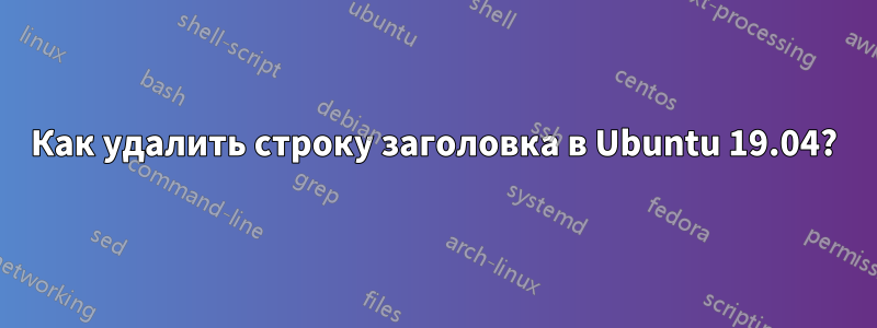 Как удалить строку заголовка в Ubuntu 19.04?