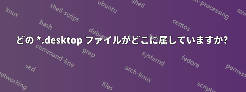 どの *.desktop ファイルがどこに属していますか?