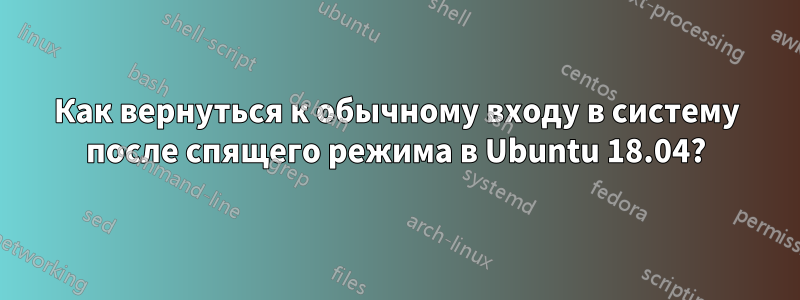 Как вернуться к обычному входу в систему после спящего режима в Ubuntu 18.04?