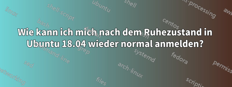 Wie kann ich mich nach dem Ruhezustand in Ubuntu 18.04 wieder normal anmelden?