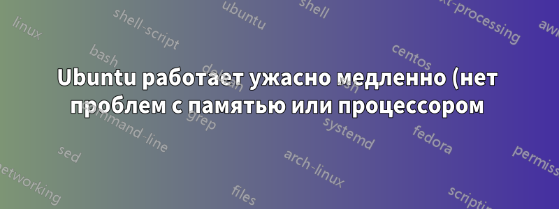 Ubuntu работает ужасно медленно (нет проблем с памятью или процессором)