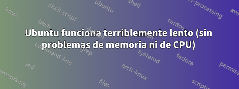 Ubuntu funciona terriblemente lento (sin problemas de memoria ni de CPU)