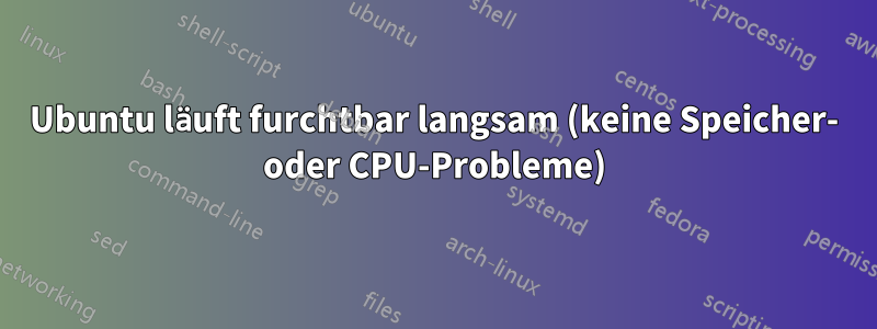 Ubuntu läuft furchtbar langsam (keine Speicher- oder CPU-Probleme)