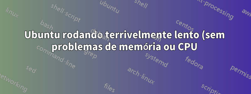 Ubuntu rodando terrivelmente lento (sem problemas de memória ou CPU)