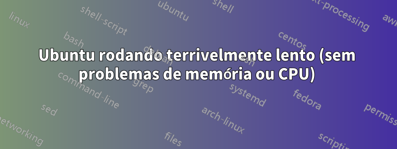 Ubuntu rodando terrivelmente lento (sem problemas de memória ou CPU)