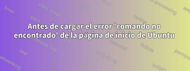 Antes de cargar el error 'comando no encontrado' de la página de inicio de Ubuntu