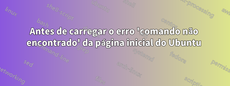 Antes de carregar o erro 'comando não encontrado' da página inicial do Ubuntu