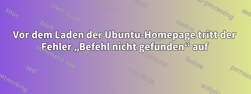 Vor dem Laden der Ubuntu-Homepage tritt der Fehler „Befehl nicht gefunden“ auf