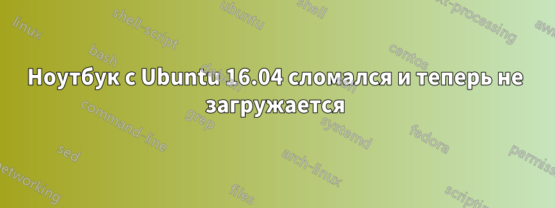 Ноутбук с Ubuntu 16.04 сломался и теперь не загружается