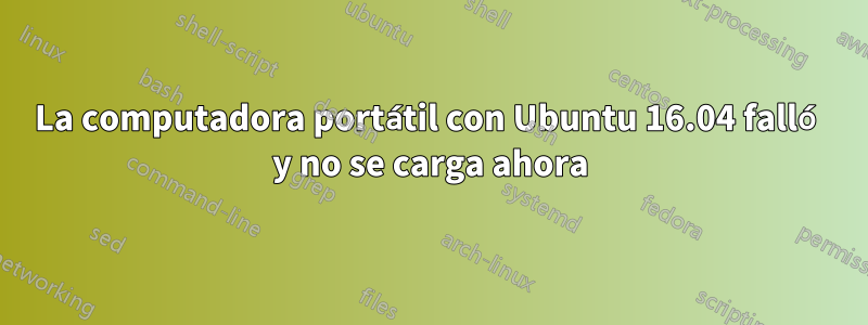 La computadora portátil con Ubuntu 16.04 falló y no se carga ahora