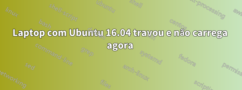 Laptop com Ubuntu 16.04 travou e não carrega agora