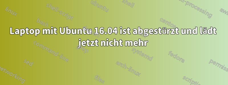 Laptop mit Ubuntu 16.04 ist abgestürzt und lädt jetzt nicht mehr