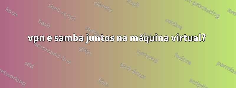 vpn e samba juntos na máquina virtual?