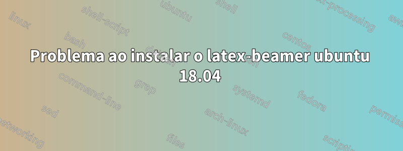 Problema ao instalar o latex-beamer ubuntu 18.04