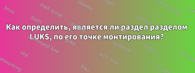 Как определить, является ли раздел разделом LUKS, по его точке монтирования?