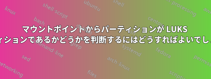 マウントポイントからパーティションが LUKS パーティションであるかどうかを判断するにはどうすればよいでしょうか?