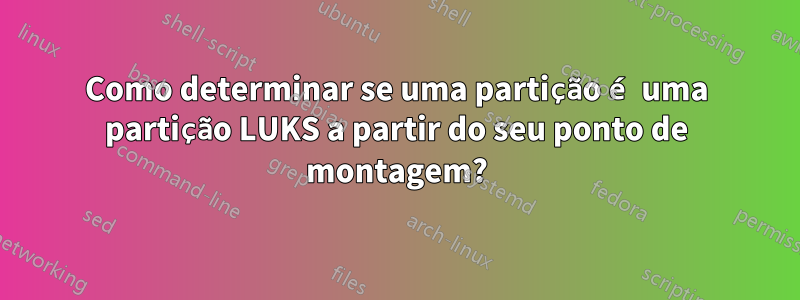 Como determinar se uma partição é uma partição LUKS a partir do seu ponto de montagem?