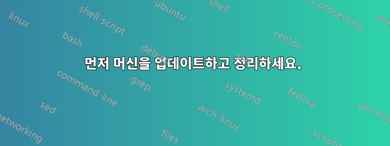 먼저 머신을 업데이트하고 정리하세요.