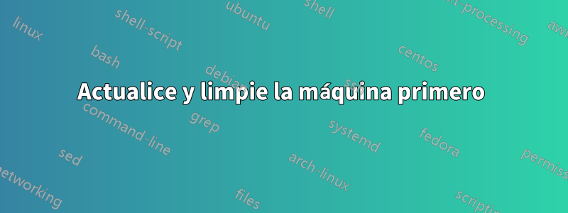 Actualice y limpie la máquina primero