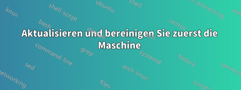 Aktualisieren und bereinigen Sie zuerst die Maschine