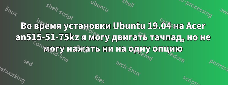 Во время установки Ubuntu 19.04 на Acer an515-51-75kz я могу двигать тачпад, но не могу нажать ни на одну опцию