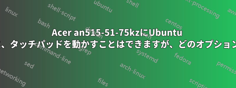 Acer an515-51-75kzにUbuntu 19.04をインストール中に、タッチパッドを動かすことはできますが、どのオプションもクリックできません。