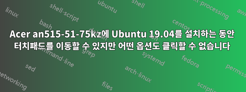 Acer an515-51-75kz에 Ubuntu 19.04를 설치하는 동안 터치패드를 이동할 수 있지만 어떤 옵션도 클릭할 수 없습니다