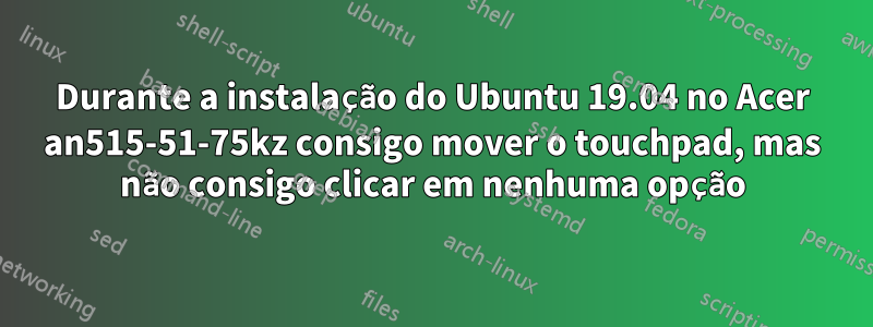 Durante a instalação do Ubuntu 19.04 no Acer an515-51-75kz consigo mover o touchpad, mas não consigo clicar em nenhuma opção