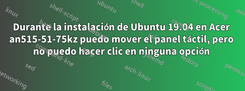 Durante la instalación de Ubuntu 19.04 en Acer an515-51-75kz puedo mover el panel táctil, pero no puedo hacer clic en ninguna opción