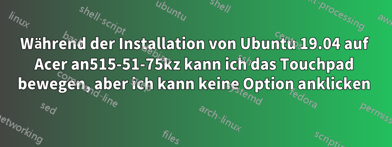 Während der Installation von Ubuntu 19.04 auf Acer an515-51-75kz kann ich das Touchpad bewegen, aber ich kann keine Option anklicken