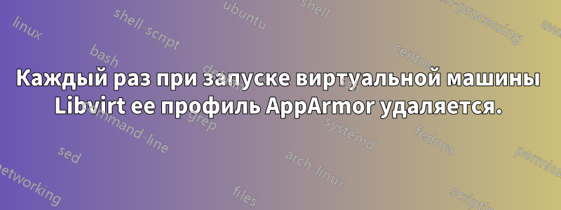 Каждый раз при запуске виртуальной машины Libvirt ее профиль AppArmor удаляется.