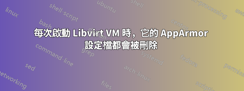 每次啟動 Libvirt VM 時，它的 AppArmor 設定檔都會被刪除