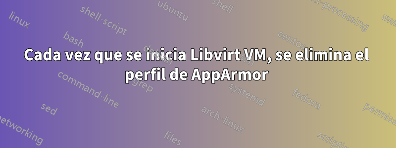 Cada vez que se inicia Libvirt VM, se elimina el perfil de AppArmor