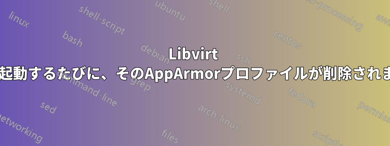 Libvirt VMが起動するたびに、そのAppArmorプロファイルが削除されます。