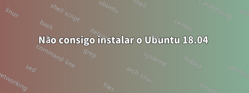 Não consigo instalar o Ubuntu 18.04