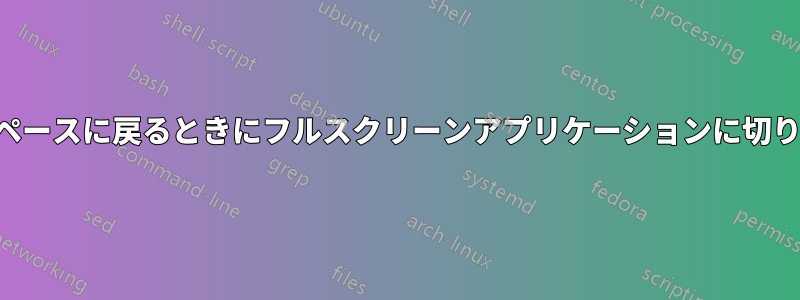 ワークスペースに戻るときにフルスクリーンアプリケーションに切り替えない